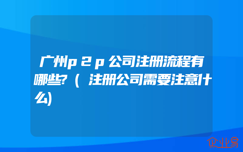 广州p2p公司注册流程有哪些?(注册公司需要注意什么)