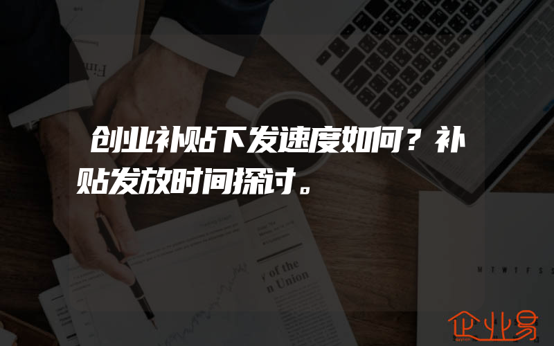 创业补贴下发速度如何？补贴发放时间探讨。