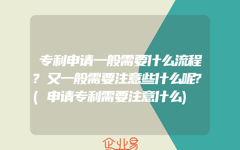 专利申请一般需要什么流程?又一般需要注意些什么呢?(申请专利需要注意什么)