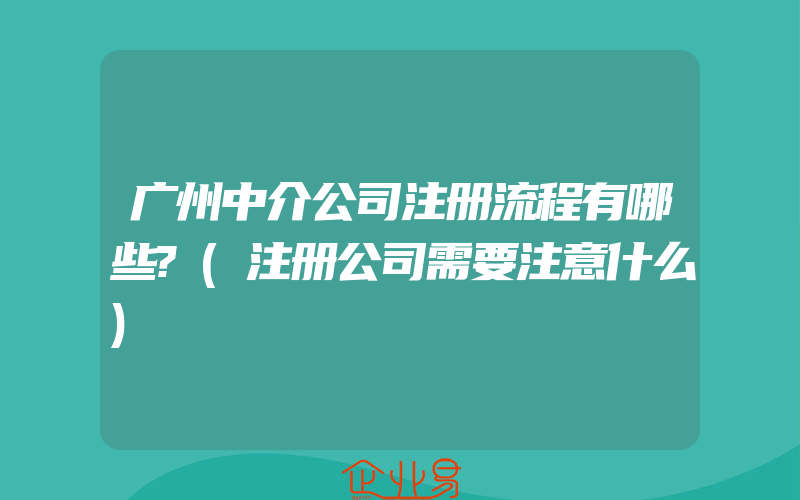 广州中介公司注册流程有哪些?(注册公司需要注意什么)