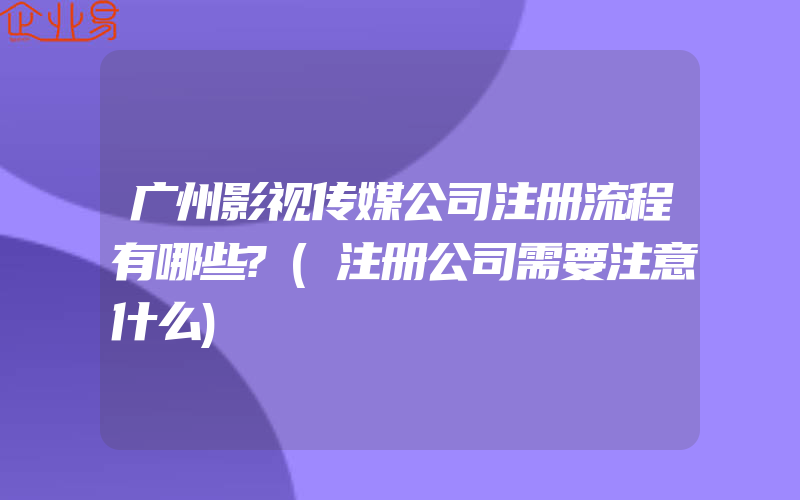 广州影视传媒公司注册流程有哪些?(注册公司需要注意什么)