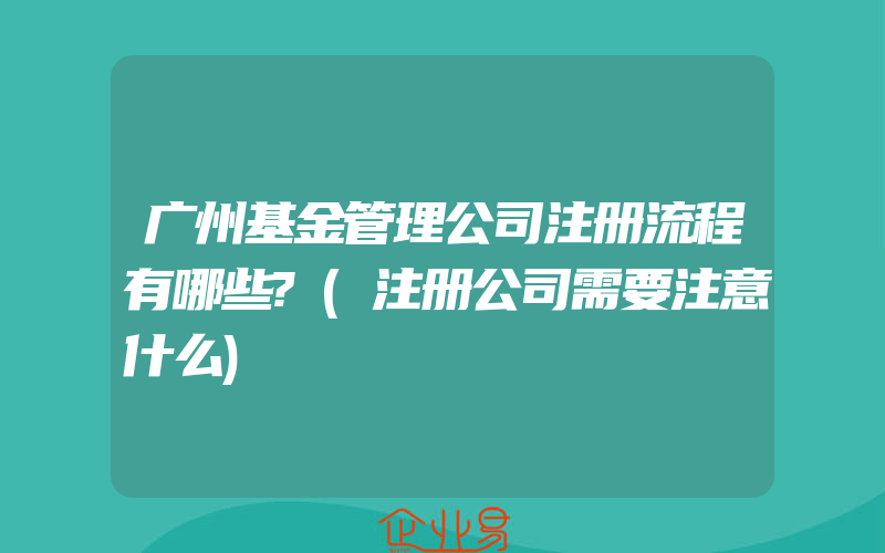 广州基金管理公司注册流程有哪些?(注册公司需要注意什么)