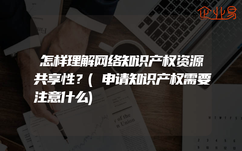 怎样理解网络知识产权资源共享性？(申请知识产权需要注意什么)