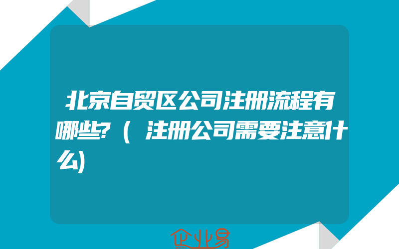 北京自贸区公司注册流程有哪些?(注册公司需要注意什么)