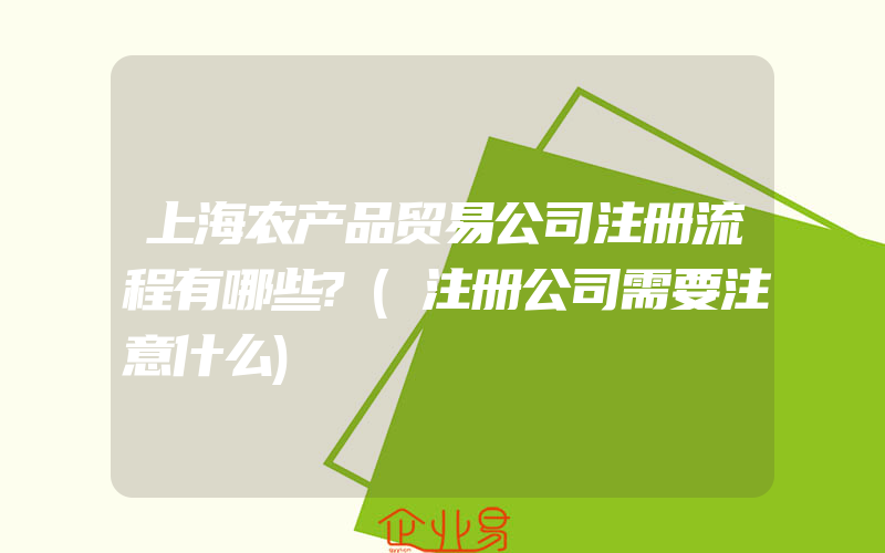 上海农产品贸易公司注册流程有哪些?(注册公司需要注意什么)