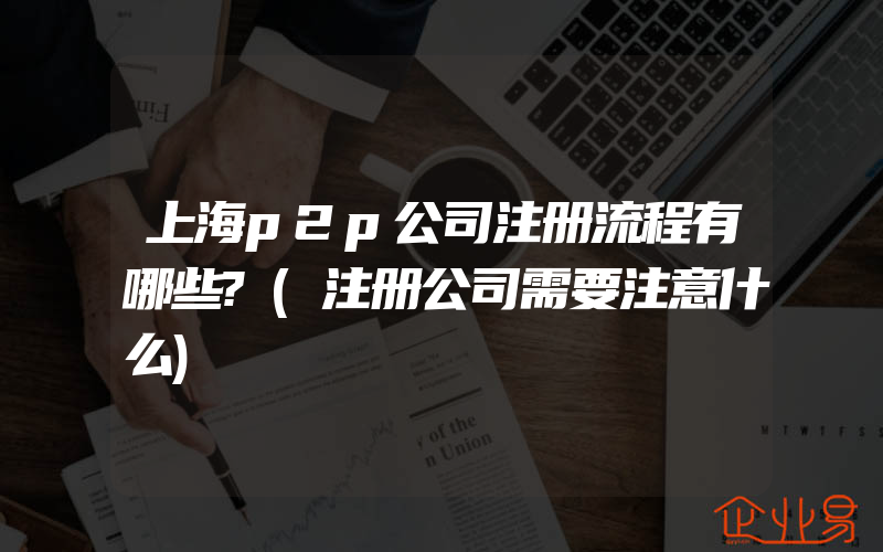 上海p2p公司注册流程有哪些?(注册公司需要注意什么)