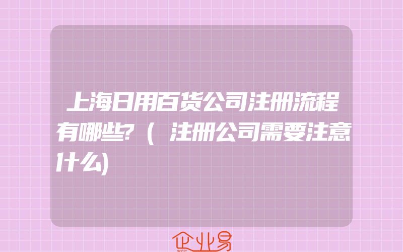 上海日用百货公司注册流程有哪些?(注册公司需要注意什么)