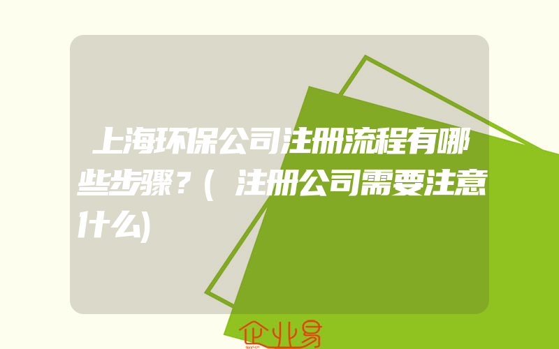 上海环保公司注册流程有哪些步骤？(注册公司需要注意什么)