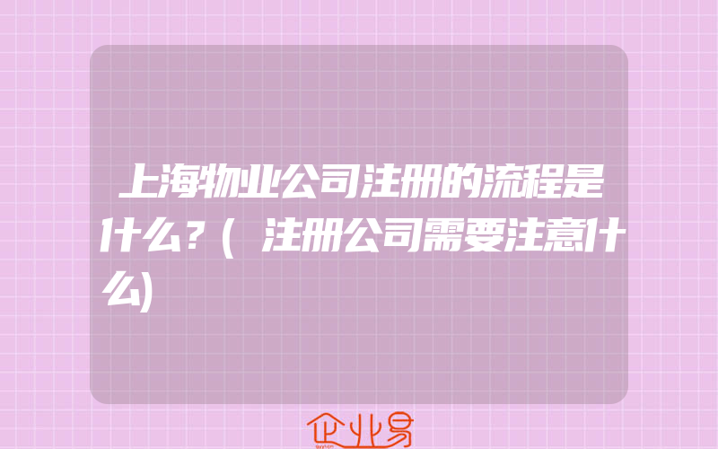 上海物业公司注册的流程是什么？(注册公司需要注意什么)