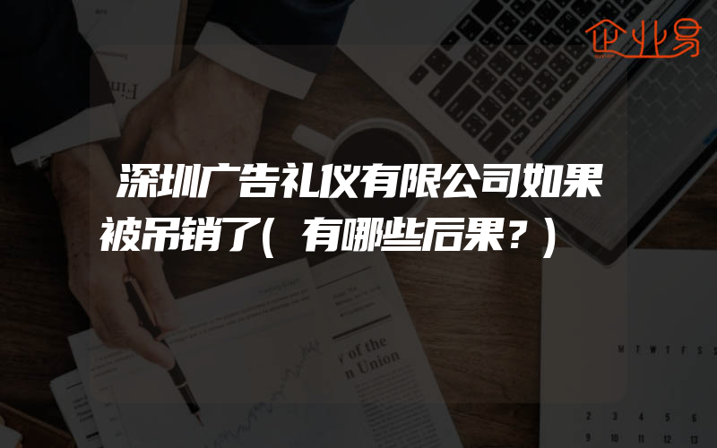 深圳广告礼仪有限公司如果被吊销了(有哪些后果？)