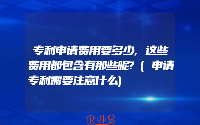 专利申请费用要多少,这些费用都包含有那些呢?(申请专利需要注意什么)