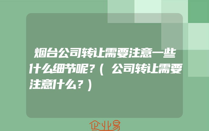 烟台公司转让需要注意一些什么细节呢？(公司转让需要注意什么？)