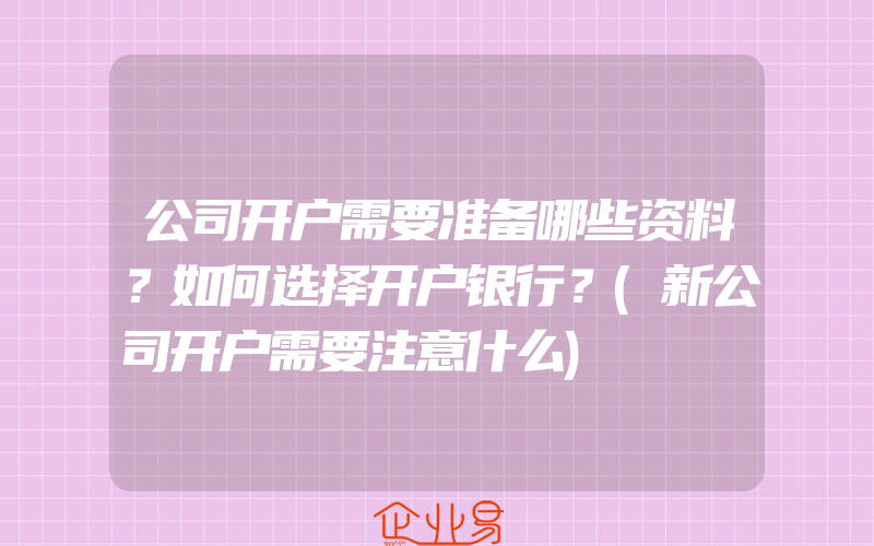 公司开户需要准备哪些资料？如何选择开户银行？(新公司开户需要注意什么)