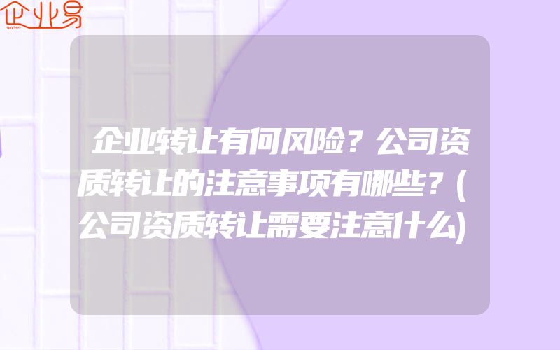 企业转让有何风险？公司资质转让的注意事项有哪些？(公司资质转让需要注意什么)