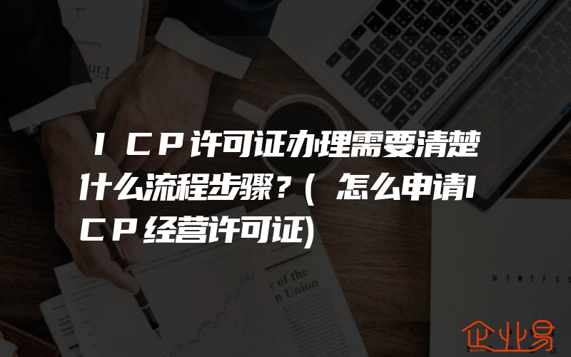 ICP许可证办理需要清楚什么流程步骤？(怎么申请ICP经营许可证)