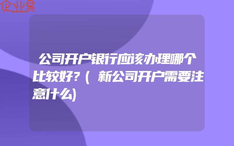 公司开户银行应该办理哪个比较好？(新公司开户需要注意什么)