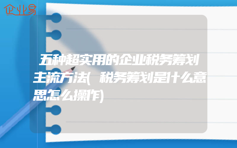 五种超实用的企业税务筹划主流方法(税务筹划是什么意思怎么操作)