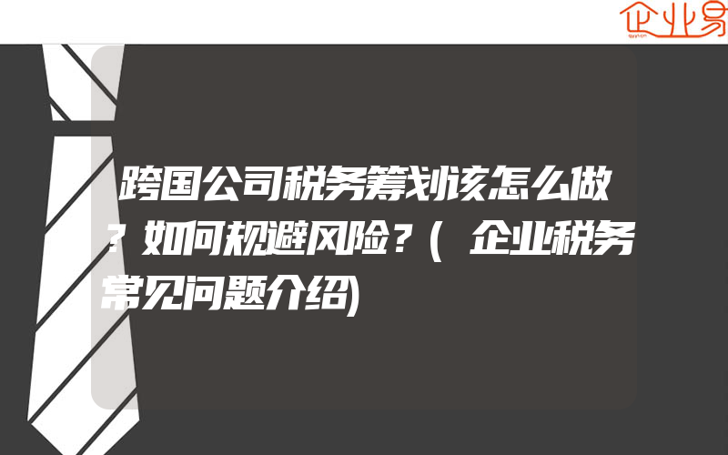 跨国公司税务筹划该怎么做？如何规避风险？(企业税务常见问题介绍)