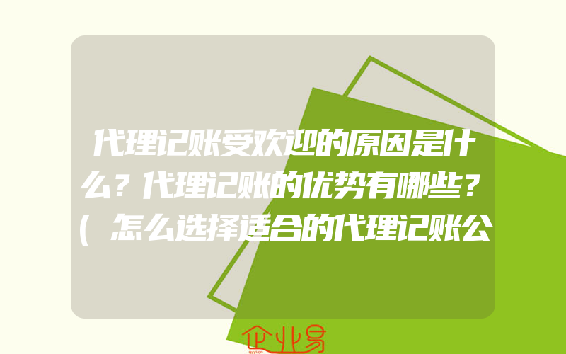 代理记账受欢迎的原因是什么？代理记账的优势有哪些？(怎么选择适合的代理记账公司)