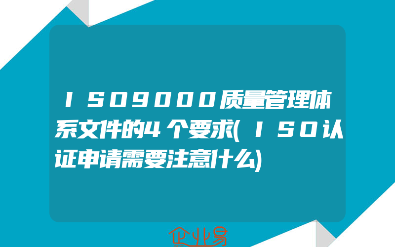 ISO9000质量管理体系文件的4个要求(ISO认证申请需要注意什么)