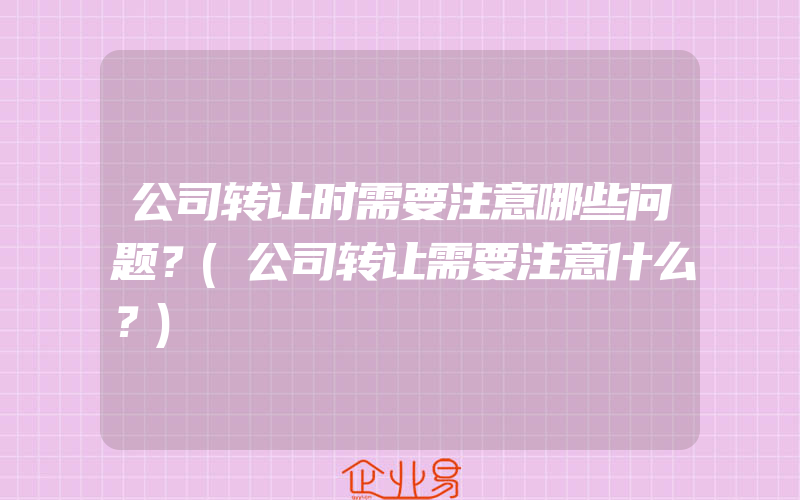 公司转让时需要注意哪些问题？(公司转让需要注意什么？)