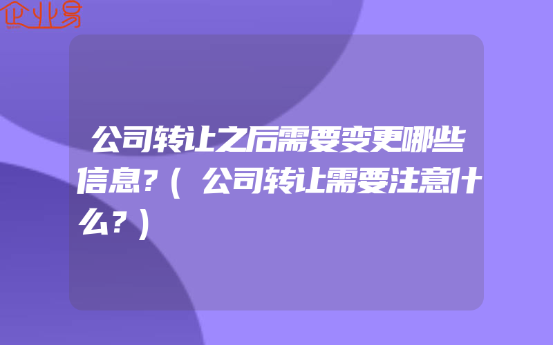 公司转让之后需要变更哪些信息？(公司转让需要注意什么？)