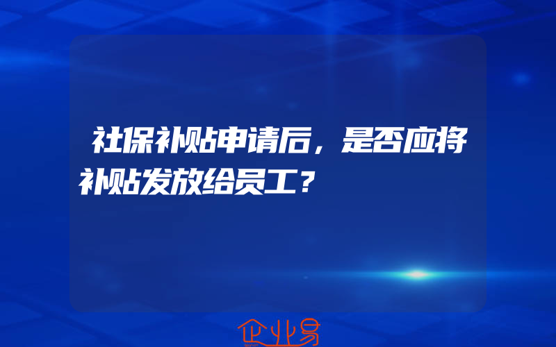 社保补贴申请后，是否应将补贴发放给员工？