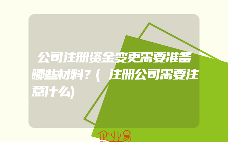 公司注册资金变更需要准备哪些材料？(注册公司需要注意什么)