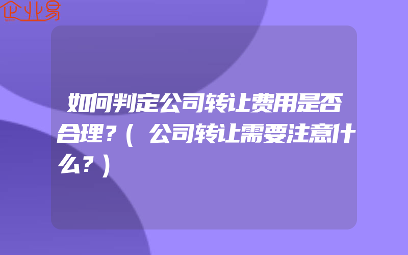 如何判定公司转让费用是否合理？(公司转让需要注意什么？)