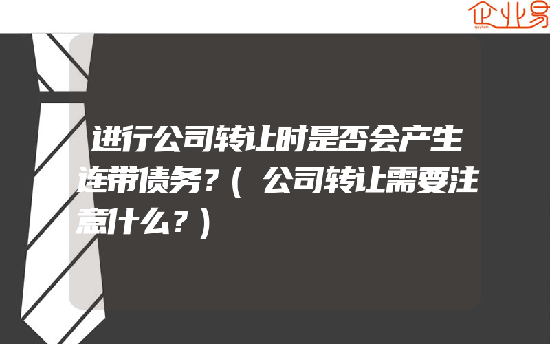 进行公司转让时是否会产生连带债务？(公司转让需要注意什么？)