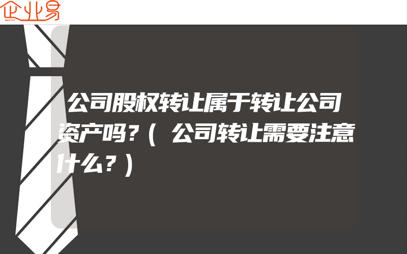 公司股权转让属于转让公司资产吗？(公司转让需要注意什么？)