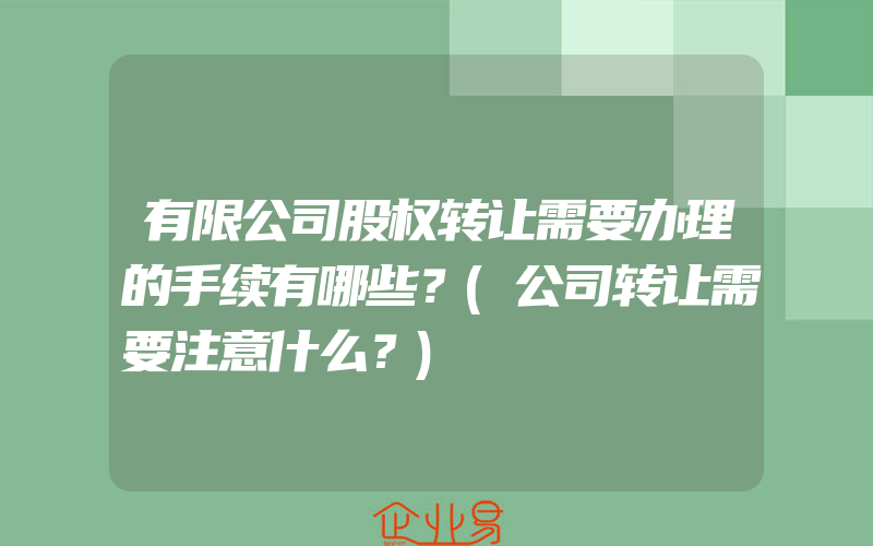 有限公司股权转让需要办理的手续有哪些？(公司转让需要注意什么？)