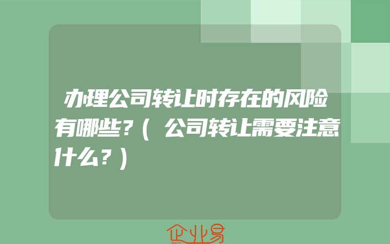 办理公司转让时存在的风险有哪些？(公司转让需要注意什么？)