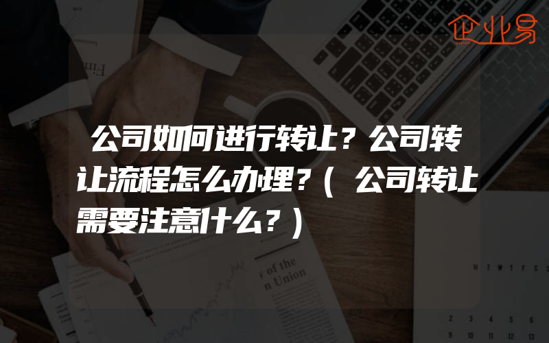 公司如何进行转让？公司转让流程怎么办理？(公司转让需要注意什么？)