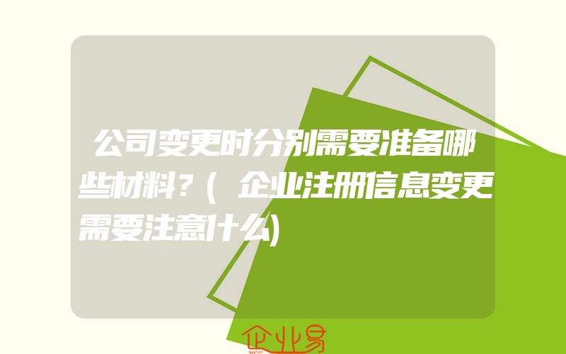 公司变更时分别需要准备哪些材料？(企业注册信息变更需要注意什么)