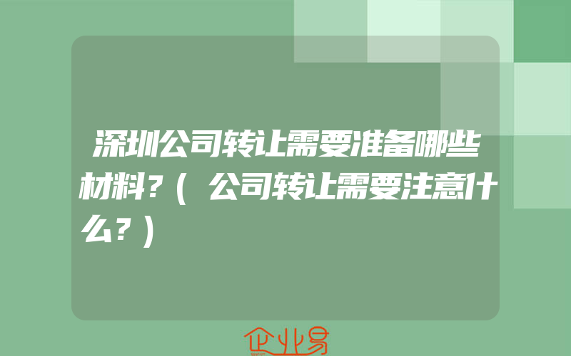 深圳公司转让需要准备哪些材料？(公司转让需要注意什么？)