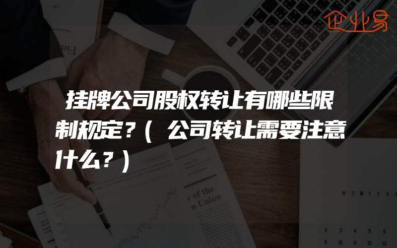 挂牌公司股权转让有哪些限制规定？(公司转让需要注意什么？)