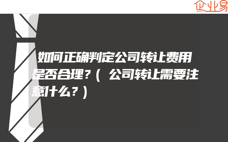 如何正确判定公司转让费用是否合理？(公司转让需要注意什么？)