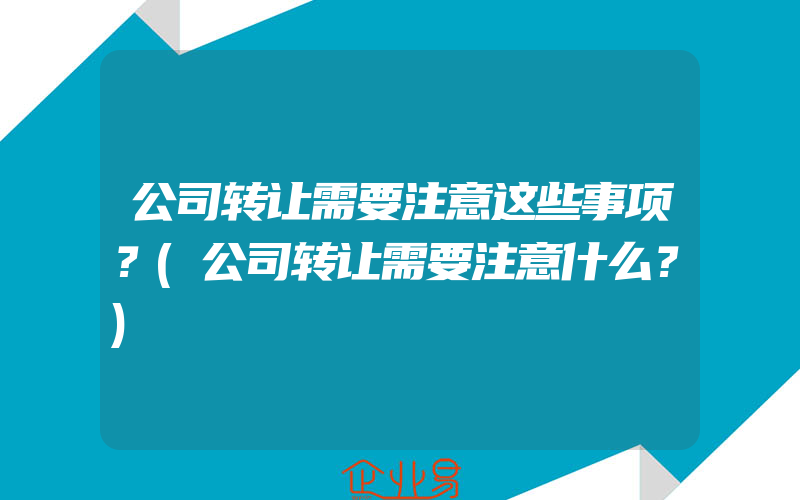 公司转让需要注意这些事项？(公司转让需要注意什么？)