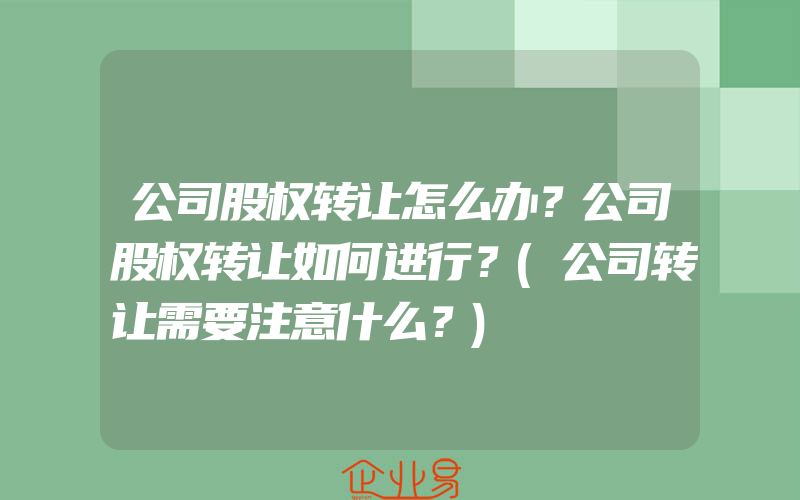 公司股权转让怎么办？公司股权转让如何进行？(公司转让需要注意什么？)