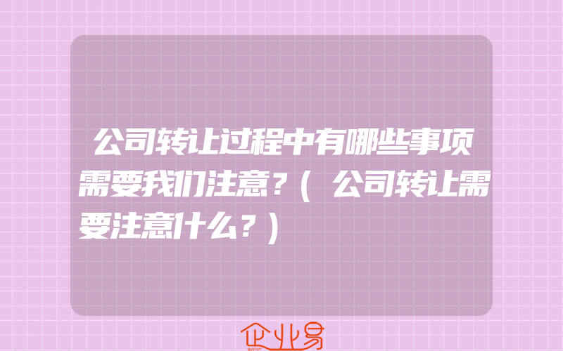 公司转让过程中有哪些事项需要我们注意？(公司转让需要注意什么？)