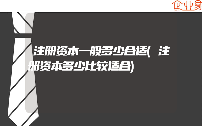 注册资本一般多少合适(注册资本多少比较适合)