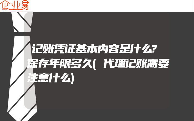 记账凭证基本内容是什么?保存年限多久(代理记账需要注意什么)