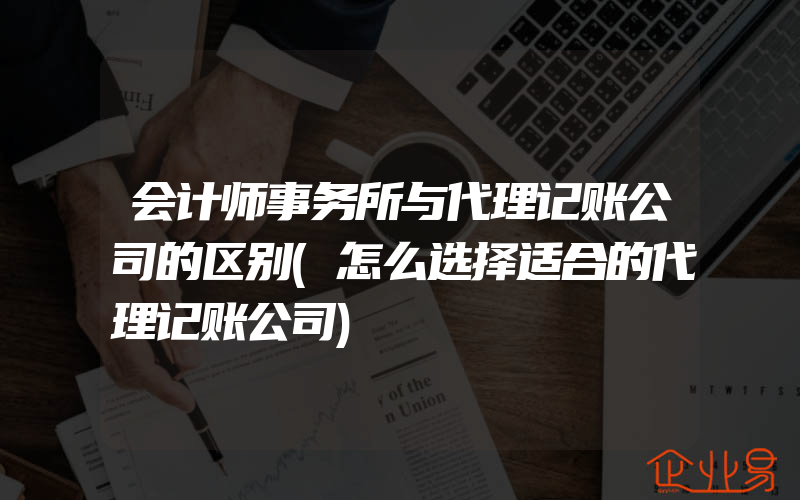 会计师事务所与代理记账公司的区别(怎么选择适合的代理记账公司)