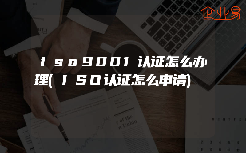 iso9001认证怎么办理(ISO认证怎么申请)