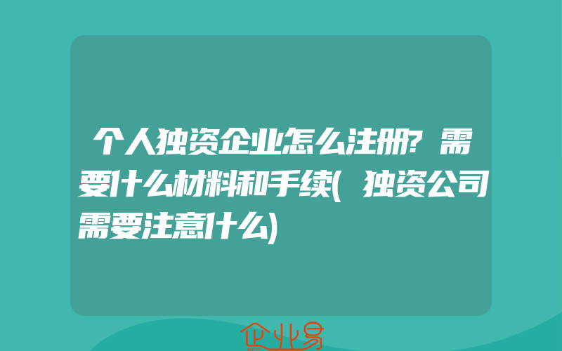 个人独资企业怎么注册?需要什么材料和手续(独资公司需要注意什么)