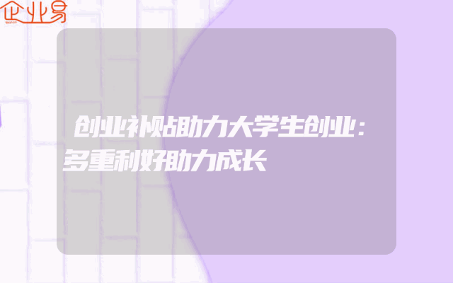 创业补贴助力大学生创业：多重利好助力成长