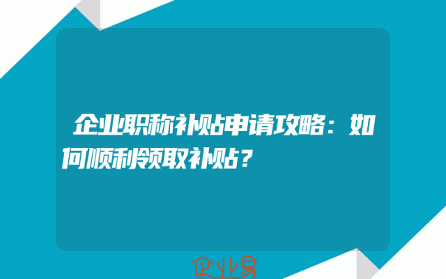 企业职称补贴申请攻略：如何顺利领取补贴？