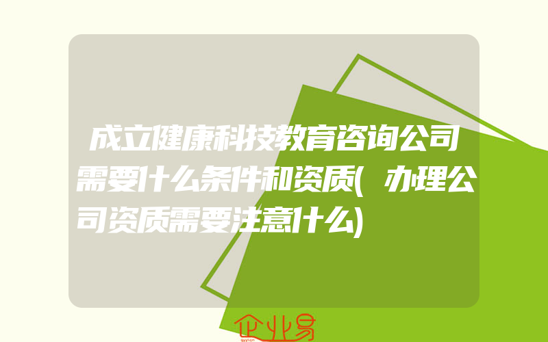 成立健康科技教育咨询公司需要什么条件和资质(办理公司资质需要注意什么)