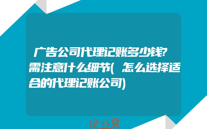 广告公司代理记账多少钱?需注意什么细节(怎么选择适合的代理记账公司)